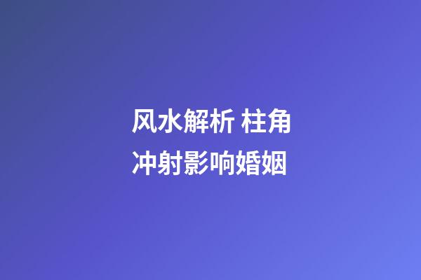 风水解析 柱角冲射影响婚姻
